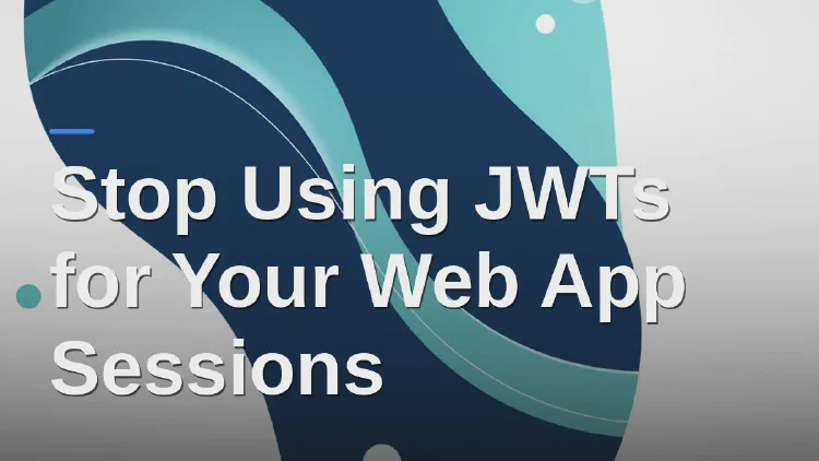 Stop Using JWTs for Your Web App Sessions