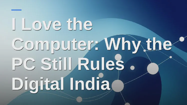 I Love the Computer: Why the PC Still Rules Digital India